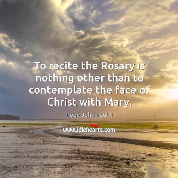 To recite the Rosary is nothing other than to contemplate the face of Christ with Mary. Pope John Paul II Picture Quote