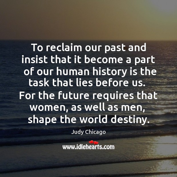To reclaim our past and insist that it become a part  of Judy Chicago Picture Quote