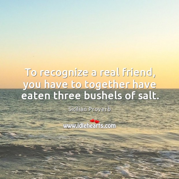 To recognize a real friend, you have to together have eaten three bushels of salt. Sicilian Proverbs Image