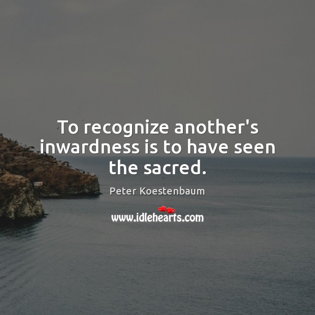 To recognize another’s inwardness is to have seen the sacred. Peter Koestenbaum Picture Quote