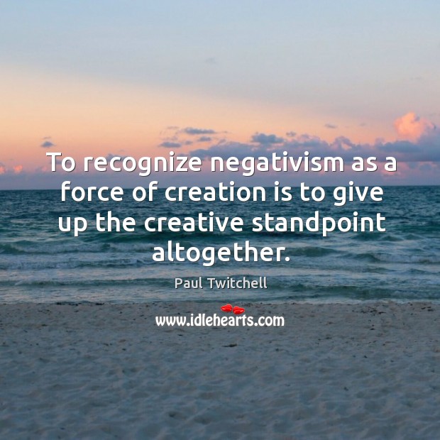 To recognize negativism as a force of creation is to give up the creative standpoint altogether. Paul Twitchell Picture Quote