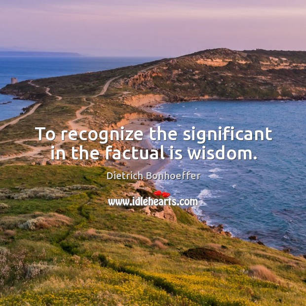 To recognize the significant in the factual is wisdom. Dietrich Bonhoeffer Picture Quote