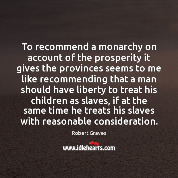 To recommend a monarchy on account of the prosperity it gives the Robert Graves Picture Quote