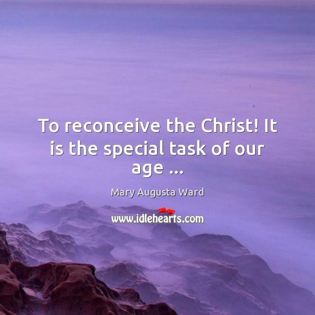 To reconceive the Christ! It is the special task of our age … Mary Augusta Ward Picture Quote