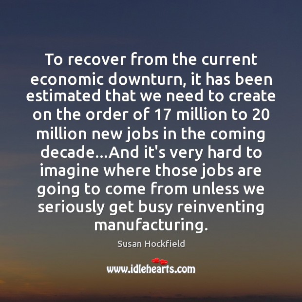 To recover from the current economic downturn, it has been estimated that Susan Hockfield Picture Quote