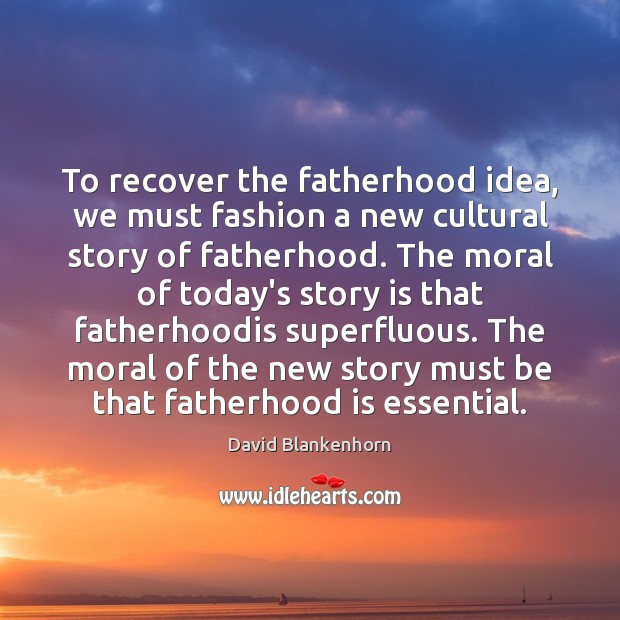 To recover the fatherhood idea, we must fashion a new cultural story David Blankenhorn Picture Quote