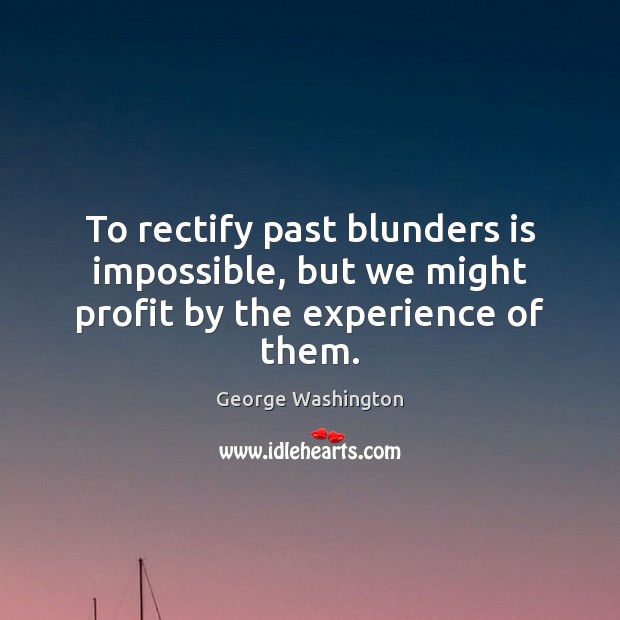 To rectify past blunders is impossible, but we might profit by the experience of them. George Washington Picture Quote