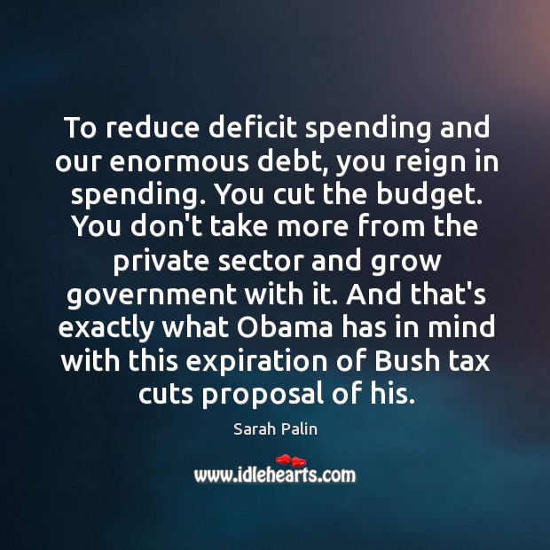 To reduce deficit spending and our enormous debt, you reign in spending. Sarah Palin Picture Quote