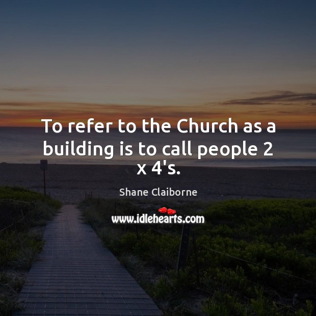 To refer to the Church as a building is to call people 2 x 4’s. Shane Claiborne Picture Quote