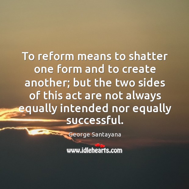 To reform means to shatter one form and to create another; George Santayana Picture Quote