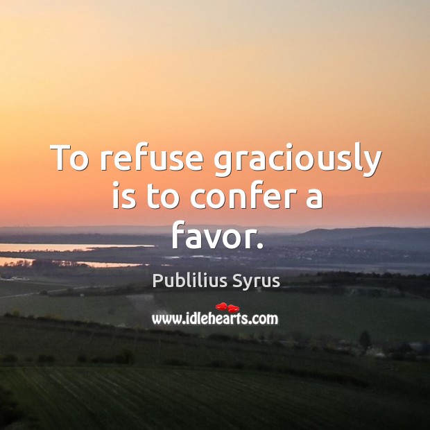 To refuse graciously is to confer a favor. Image