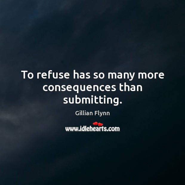 To refuse has so many more consequences than submitting. Gillian Flynn Picture Quote