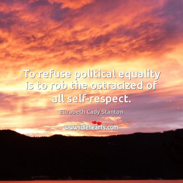 To refuse political equality is to rob the ostracized of all self-respect. Elizabeth Cady Stanton Picture Quote