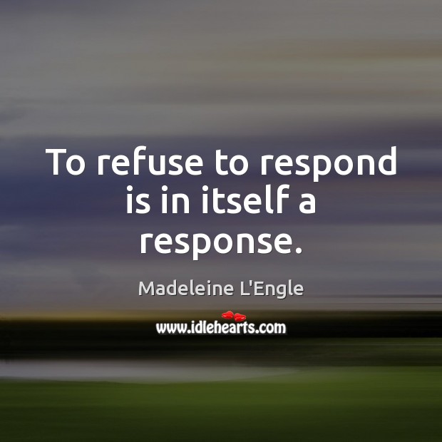 To refuse to respond is in itself a response. Madeleine L’Engle Picture Quote