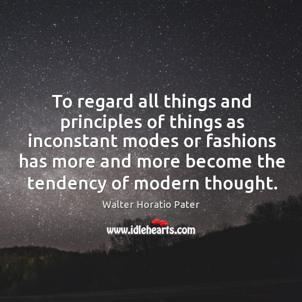 To regard all things and principles of things as inconstant modes or fashions has more Walter Horatio Pater Picture Quote