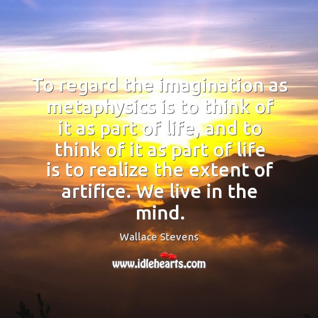 To regard the imagination as metaphysics is to think of it as part of life Wallace Stevens Picture Quote