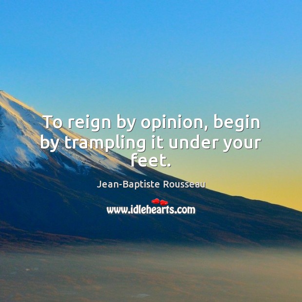 To reign by opinion, begin by trampling it under your feet. Jean-Baptiste Rousseau Picture Quote