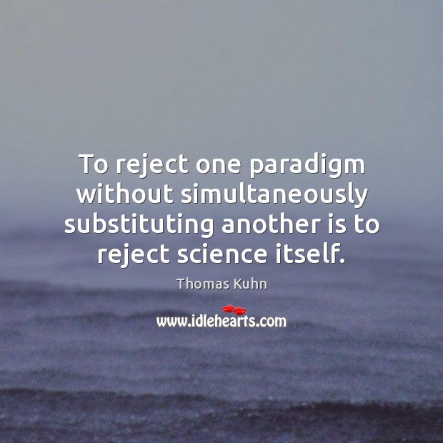 To reject one paradigm without simultaneously substituting another is to reject science Thomas Kuhn Picture Quote