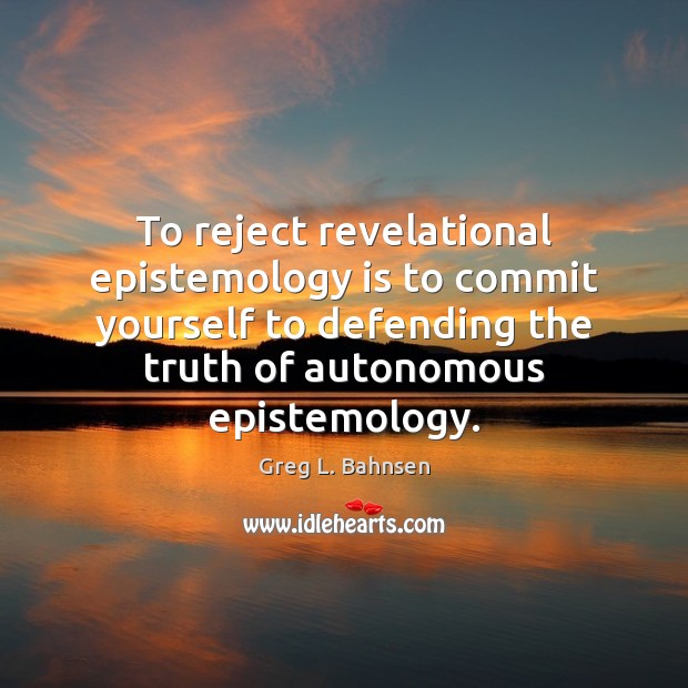 To reject revelational epistemology is to commit yourself to defending the truth Greg L. Bahnsen Picture Quote