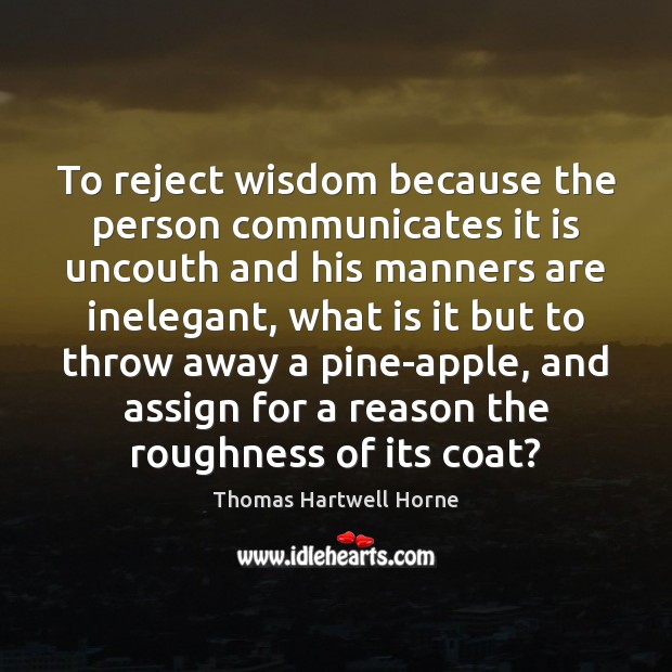 To reject wisdom because the person communicates it is uncouth and his 