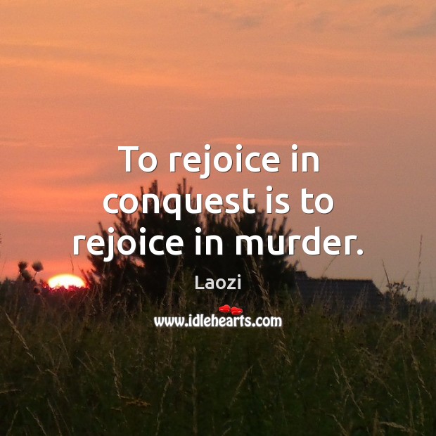 To rejoice in conquest is to rejoice in murder. Laozi Picture Quote