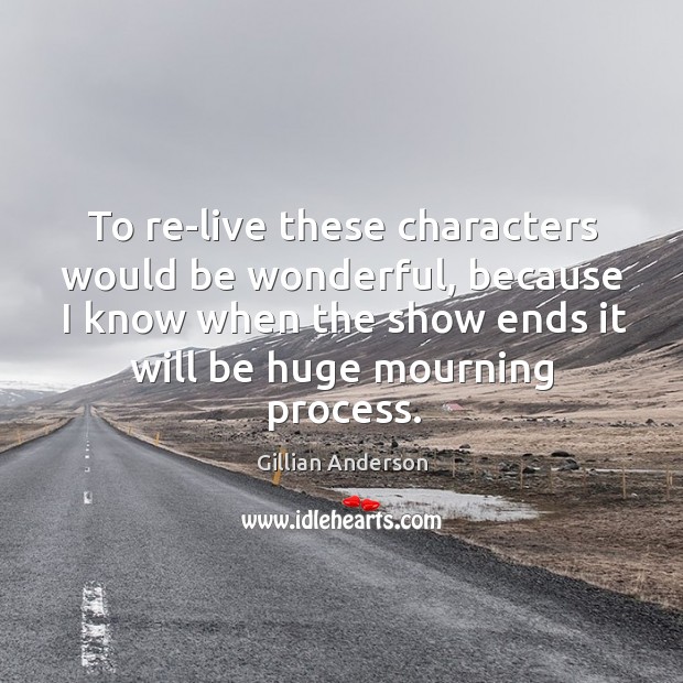 To re-live these characters would be wonderful, because I know when the show ends it will be huge mourning process. Gillian Anderson Picture Quote