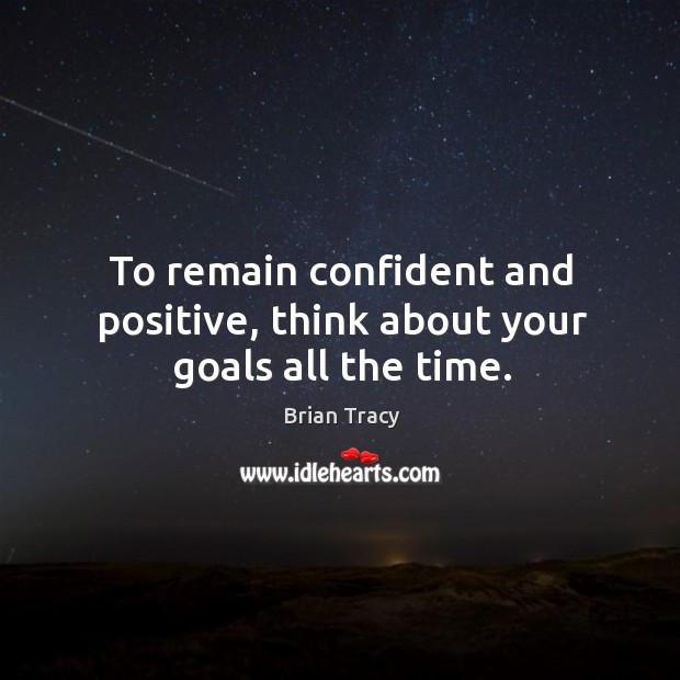 To remain confident and positive, think about your goals all the time. Brian Tracy Picture Quote