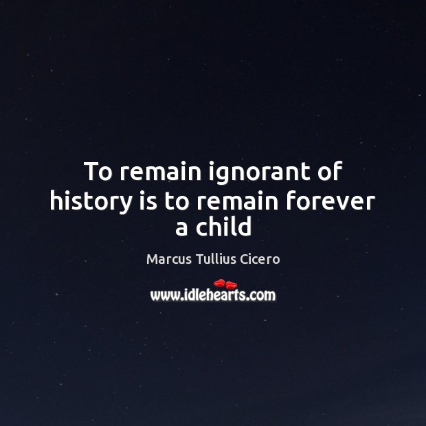 To remain ignorant of history is to remain forever a child Image