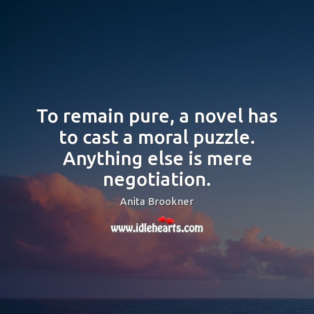 To remain pure, a novel has to cast a moral puzzle. Anything else is mere negotiation. Anita Brookner Picture Quote