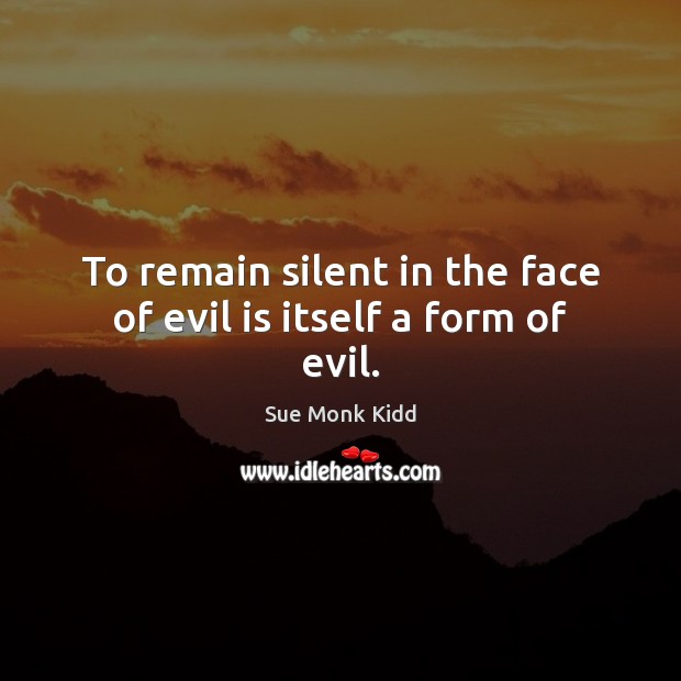To remain silent in the face of evil is itself a form of evil. Sue Monk Kidd Picture Quote