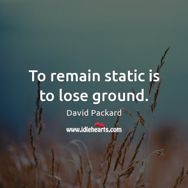 To remain static is to lose ground. David Packard Picture Quote