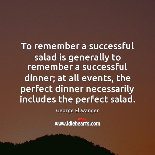 To remember a successful salad is generally to remember a successful dinner; George Ellwanger Picture Quote