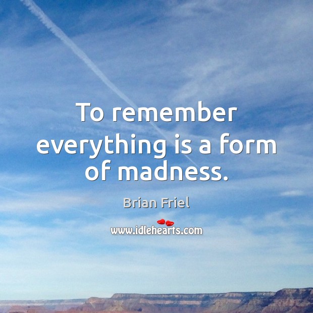To remember everything is a form of madness. Brian Friel Picture Quote