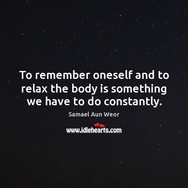 To remember oneself and to relax the body is something we have to do constantly. Samael Aun Weor Picture Quote