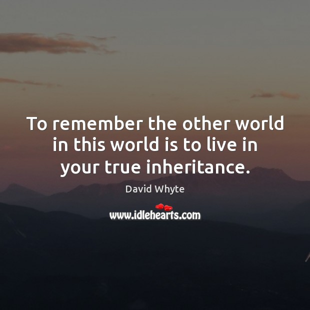 To remember the other world in this world is to live in your true inheritance. David Whyte Picture Quote