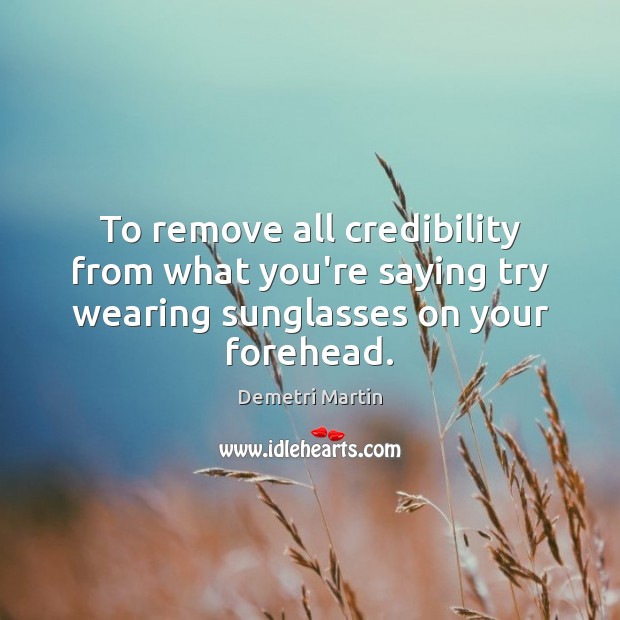 To remove all credibility from what you’re saying try wearing sunglasses on your forehead. Demetri Martin Picture Quote