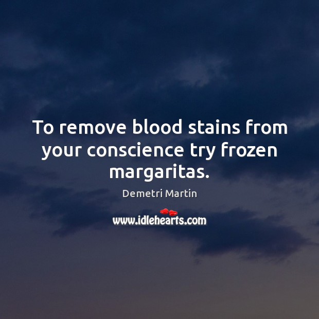 To remove blood stains from your conscience try frozen margaritas. Image
