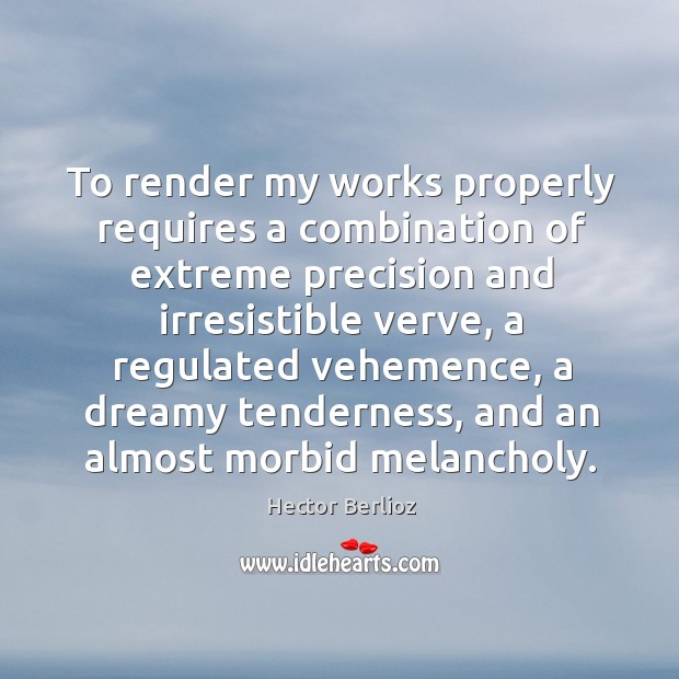 To render my works properly requires a combination of extreme precision and Hector Berlioz Picture Quote