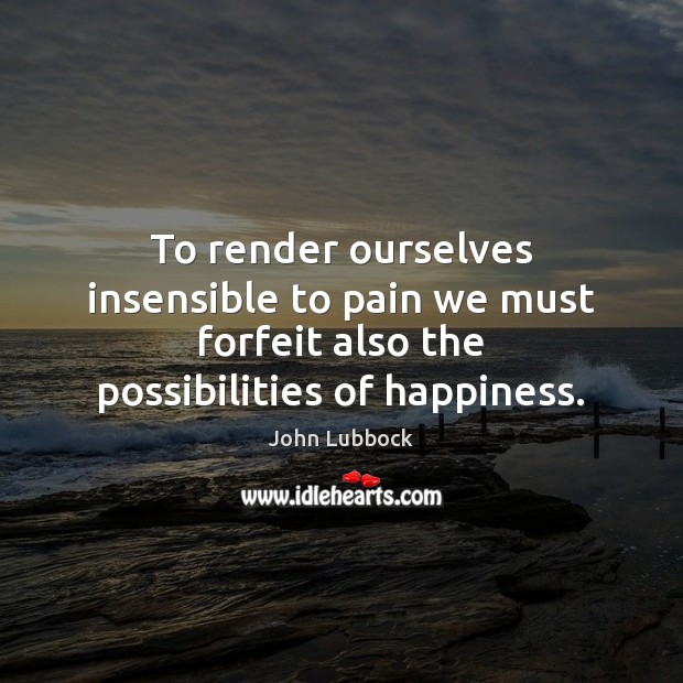 To render ourselves insensible to pain we must forfeit also the possibilities John Lubbock Picture Quote
