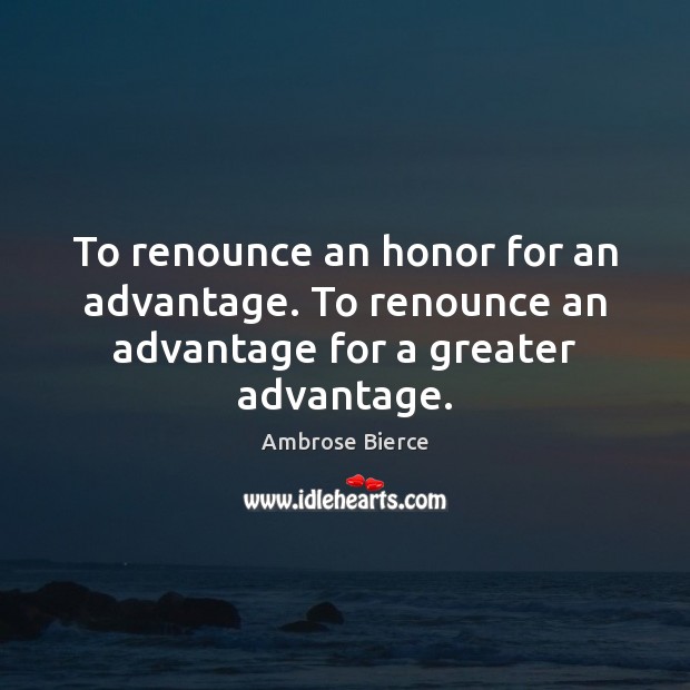 To renounce an honor for an advantage. To renounce an advantage for a greater advantage. Image