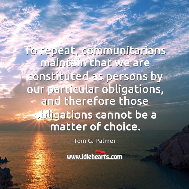 To repeat, communitarians maintain that we are constituted as persons by our particular obligations Tom G. Palmer Picture Quote