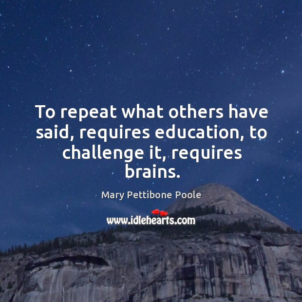 To repeat what others have said, requires education, to challenge it, requires brains. Challenge Quotes Image