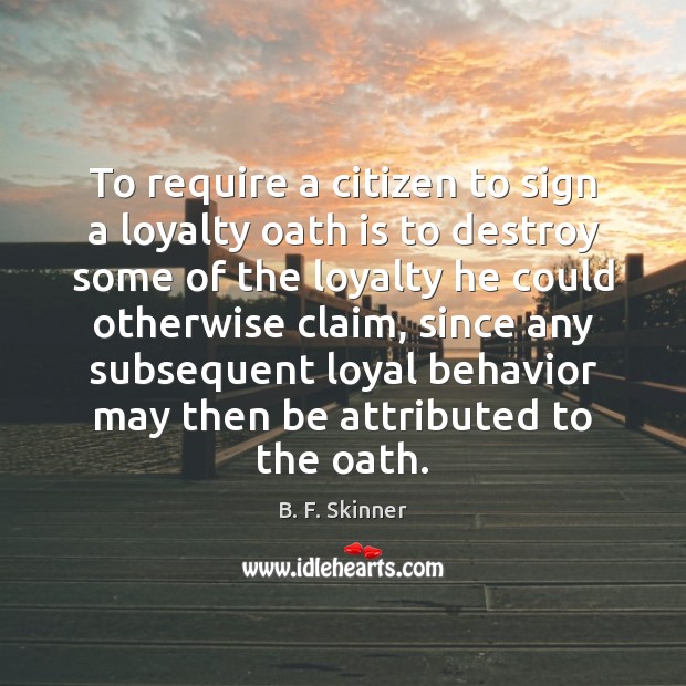 To require a citizen to sign a loyalty oath is to destroy B. F. Skinner Picture Quote