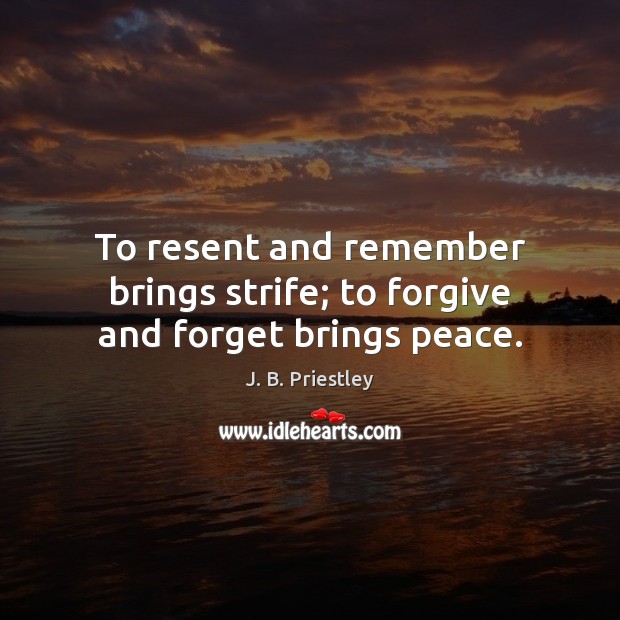 To resent and remember brings strife; to forgive and forget brings peace. J. B. Priestley Picture Quote