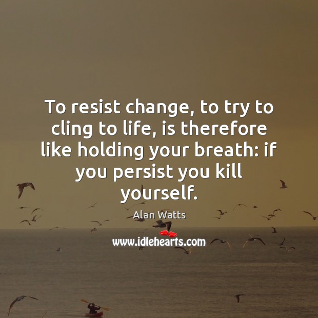 To resist change, to try to cling to life, is therefore like Alan Watts Picture Quote