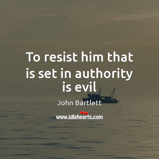 To resist him that is set in authority is evil John Bartlett Picture Quote