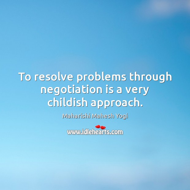 To resolve problems through negotiation is a very childish approach. Maharishi Mahesh Yogi Picture Quote
