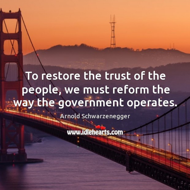 To restore the trust of the people, we must reform the way the government operates. Arnold Schwarzenegger Picture Quote