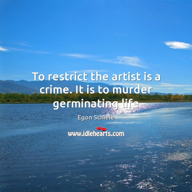 To restrict the artist is a crime. It is to murder germinating life Crime Quotes Image