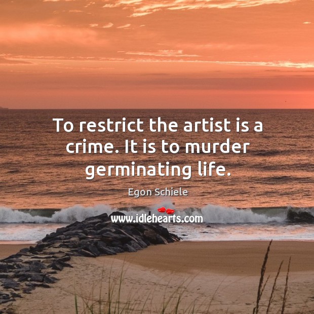 To restrict the artist is a crime. It is to murder germinating life. Egon Schiele Picture Quote